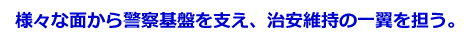 様々な面から警察基盤を支え、治安維持の一翼を担う。